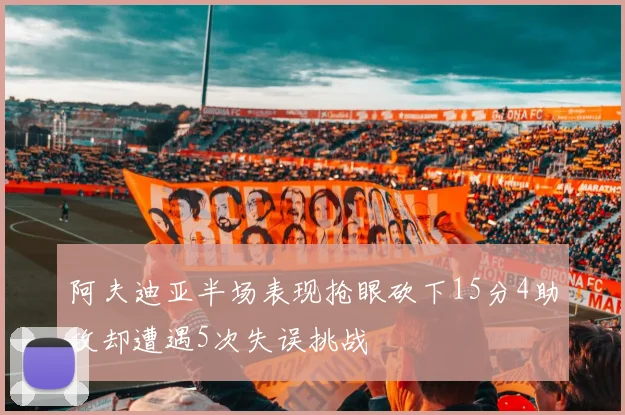 阿夫迪亚半场表现抢眼砍下15分4助攻却遭遇5次失误挑战