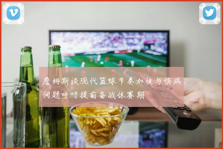 詹姆斯谈现代篮球节奏加快与伤病问题呼吁提前备战休赛期