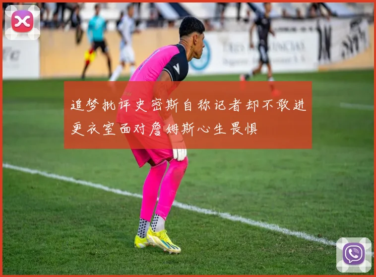 追梦批评史密斯自称记者却不敢进更衣室面对詹姆斯心生畏惧