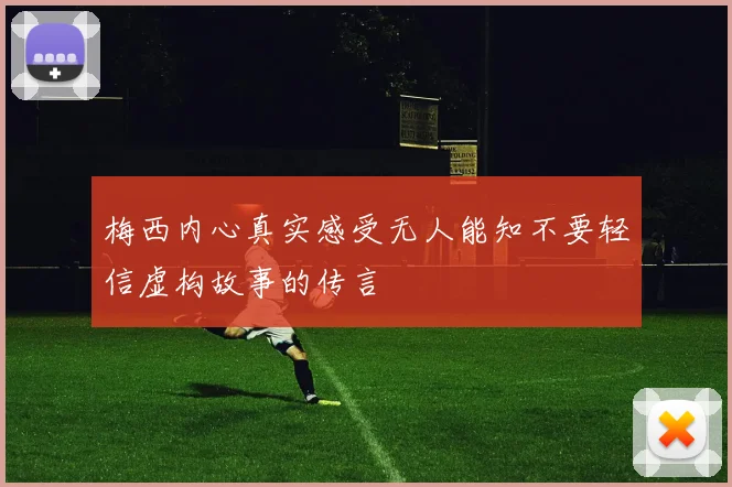 梅西内心真实感受无人能知不要轻信虚构故事的传言