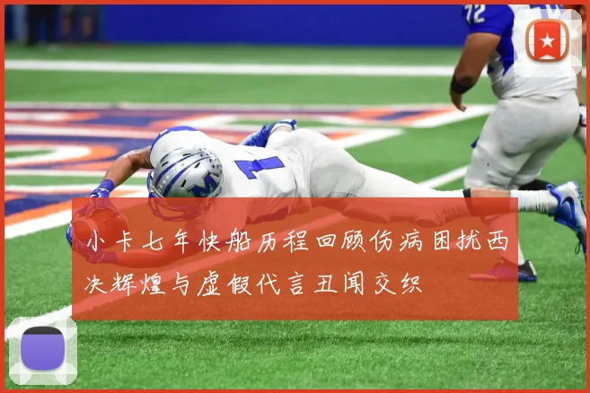 小卡七年快船历程回顾伤病困扰西决辉煌与虚假代言丑闻交织