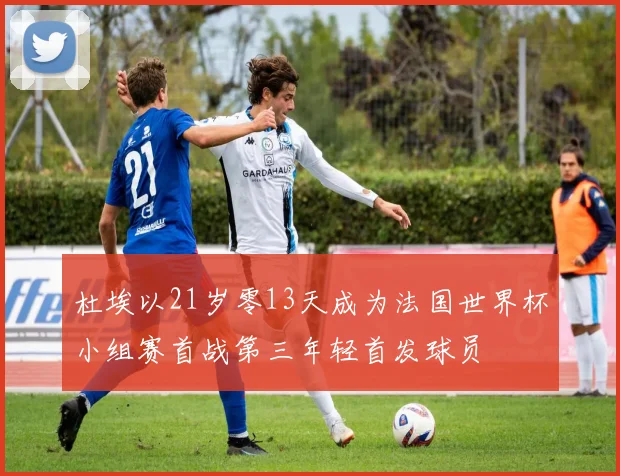 杜埃以21岁零13天成为法国世界杯小组赛首战第三年轻首发球员