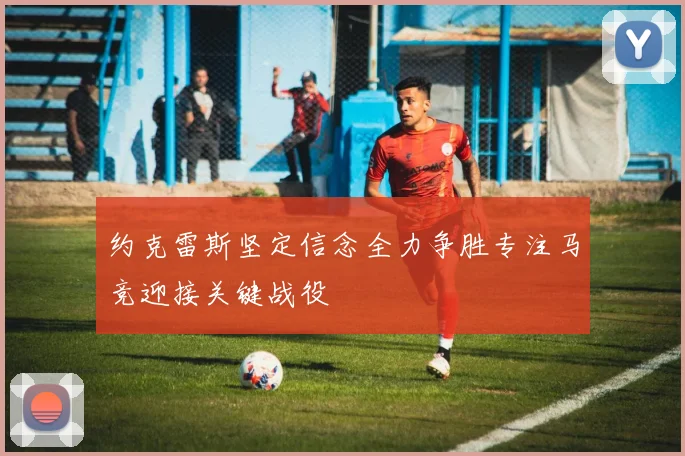 约克雷斯坚定信念全力争胜专注马竞迎接关键战役