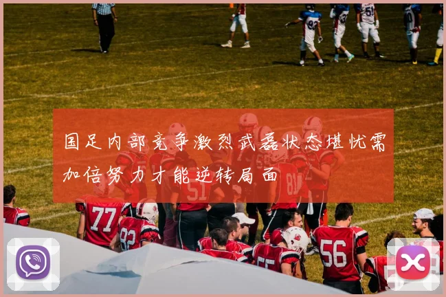 国足内部竞争激烈武磊状态堪忧需加倍努力才能逆转局面