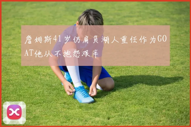 詹姆斯41岁仍肩负湖人重任作为GOAT他从不抱怨艰辛
