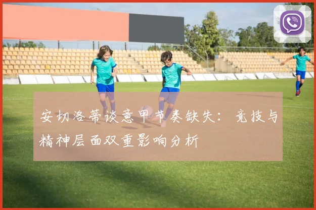 安切洛蒂谈意甲节奏缺失：竞技与精神层面双重影响分析