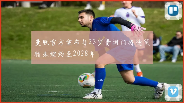 曼联官方宣布与23岁青训门将德莫特米续约至2028年
