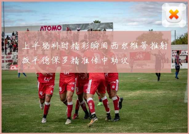 上半场补时精彩瞬间西尔维蒂推射扳平德保罗精准传中助攻