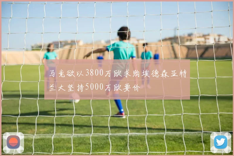 马竞欲以3800万欧求购埃德森亚特兰大坚持5000万欧要价