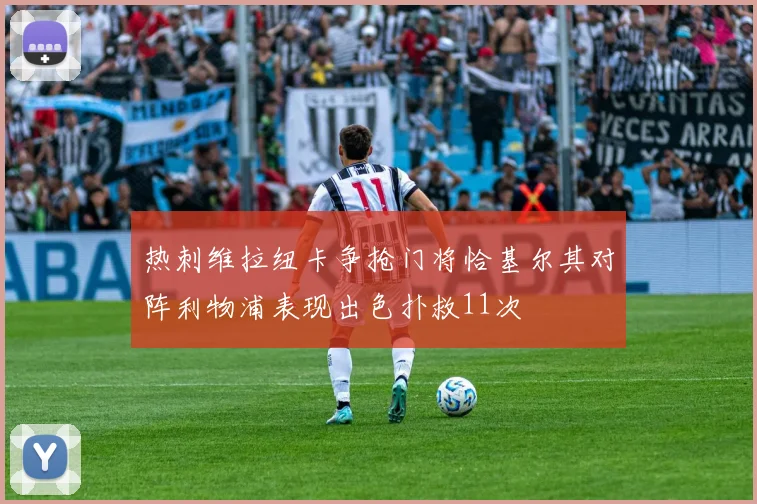 热刺维拉纽卡争抢门将恰基尔其对阵利物浦表现出色扑救11次