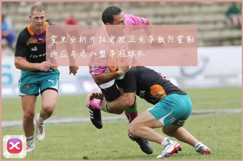 霍里分析开拓者控卫竞争激烈霍勒迪应考虑加盟争冠球队