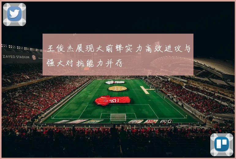 王俊杰展现大前锋实力高效进攻与强大对抗能力并存