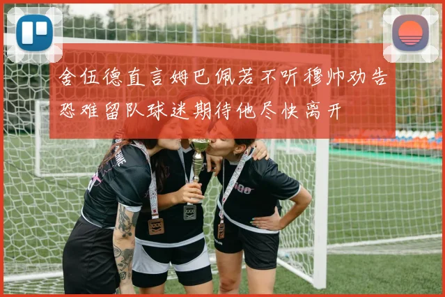 舍伍德直言姆巴佩若不听穆帅劝告恐难留队球迷期待他尽快离开