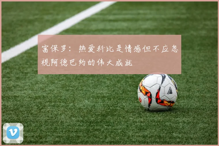 富保罗：热爱科比是情感但不应忽视阿德巴约的伟大成就