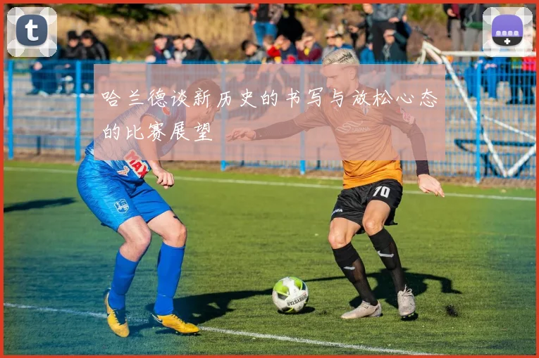 哈兰德谈新历史的书写与放松心态的比赛展望