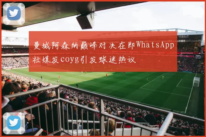 曼城阿森纳巅峰对决在即WhatsApp社媒发coyg引发球迷热议