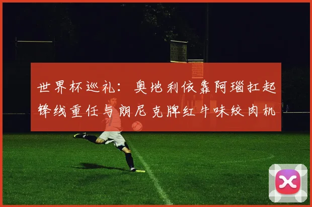 世界杯巡礼：奥地利依靠阿瑙扛起锋线重任与朗尼克牌红牛味绞肉机的故事