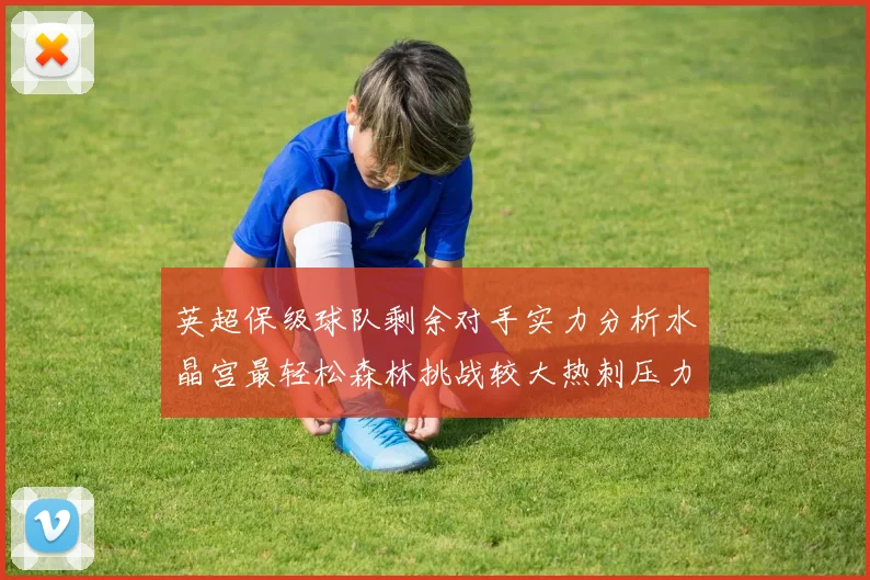 英超保级球队剩余对手实力分析水晶宫最轻松森林挑战较大热刺压力中等