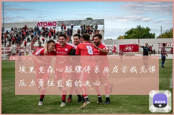 埃里克森心脏骤停亲历启示我无惧压力勇往直前的决心