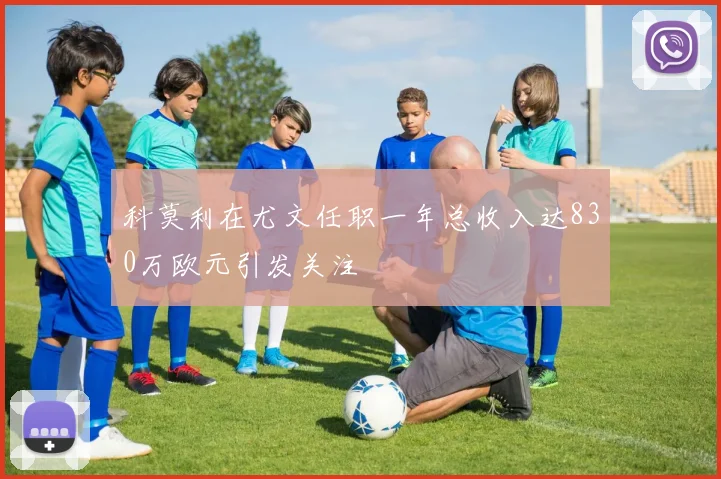 科莫利在尤文任职一年总收入达830万欧元引发关注