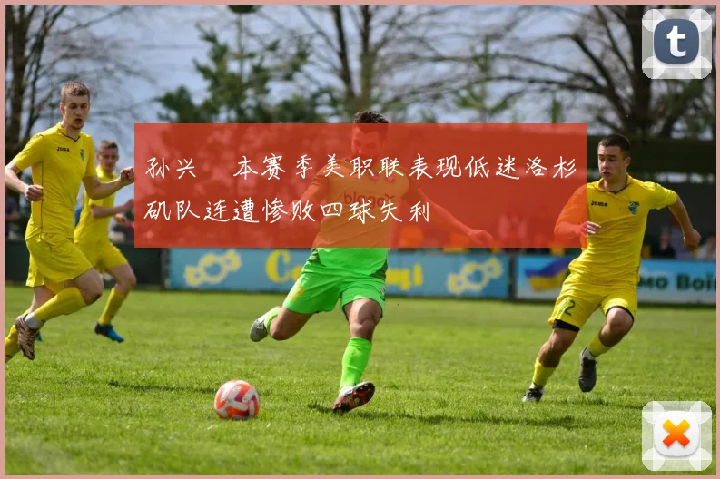 孙兴慜本赛季美职联表现低迷洛杉矶队连遭惨败四球失利