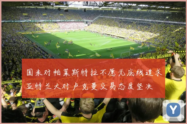 国米对帕莱斯特拉不愿无底线追求亚特兰大对卢克曼交易态度坚决