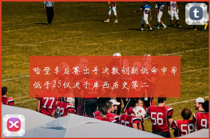 哈登季后赛出手次数创新低命中率低于25仅次于库西历史第二
