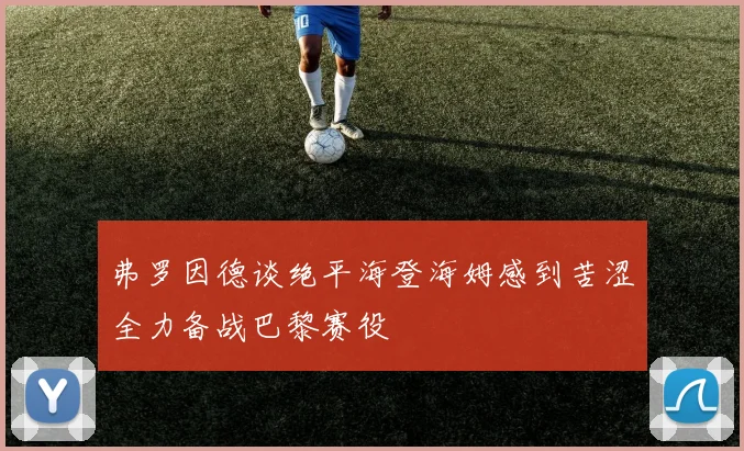 弗罗因德谈绝平海登海姆感到苦涩全力备战巴黎赛役