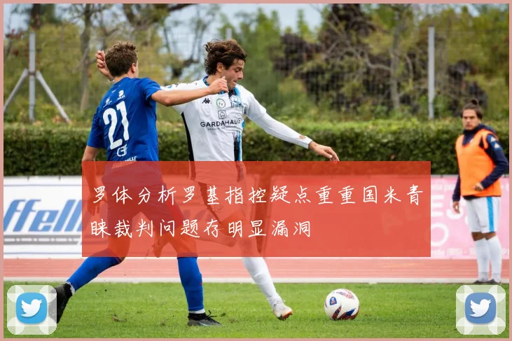 罗体分析罗基指控疑点重重国米青睐裁判问题存明显漏洞