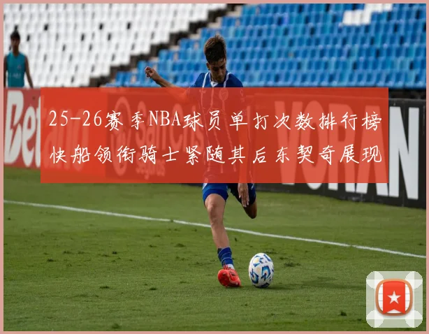 25-26赛季NBA球员单打次数排行榜快船领衔骑士紧随其后东契奇展现最高效率