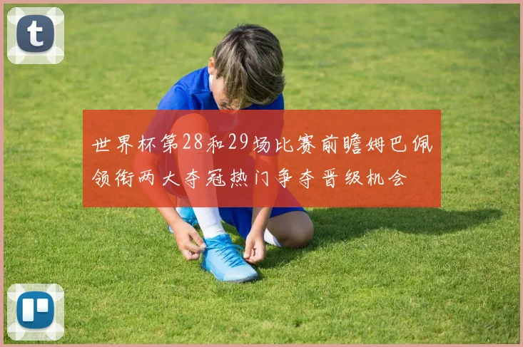 世界杯第28和29场比赛前瞻姆巴佩领衔两大夺冠热门争夺晋级机会