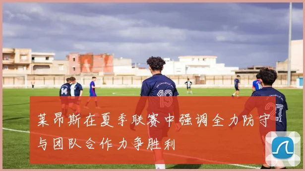莱昂斯在夏季联赛中强调全力防守与团队合作力争胜利